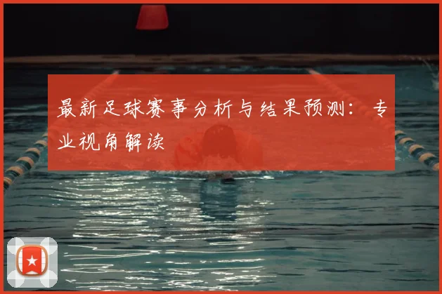 最新足球赛事分析与结果预测：专业视角解读