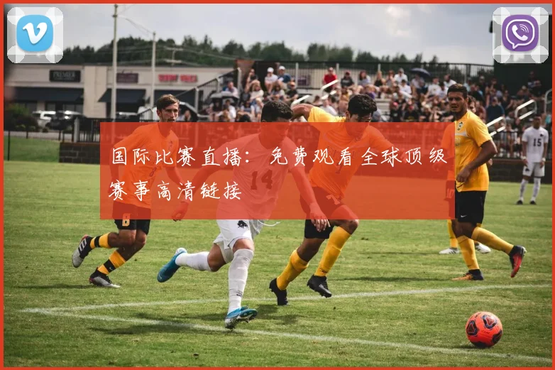 国际比赛直播：免费观看全球顶级赛事高清链接