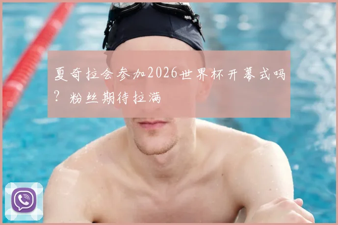 夏奇拉会参加2026世界杯开幕式吗?粉丝期待拉满