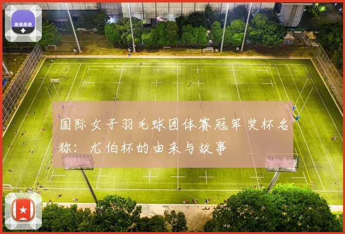 国际女子羽毛球团体赛冠军奖杯名称:尤伯杯的由来与故事