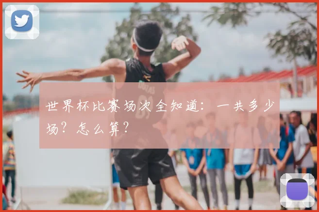 世界杯比赛场次全知道：一共多少场？怎么算？