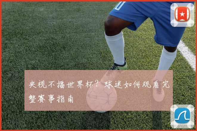 央视不播世界杯?球迷如何观看完整赛事指南