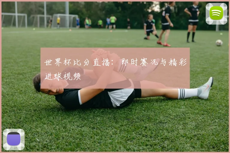 世界杯比分直播:即时赛况与精彩进球视频