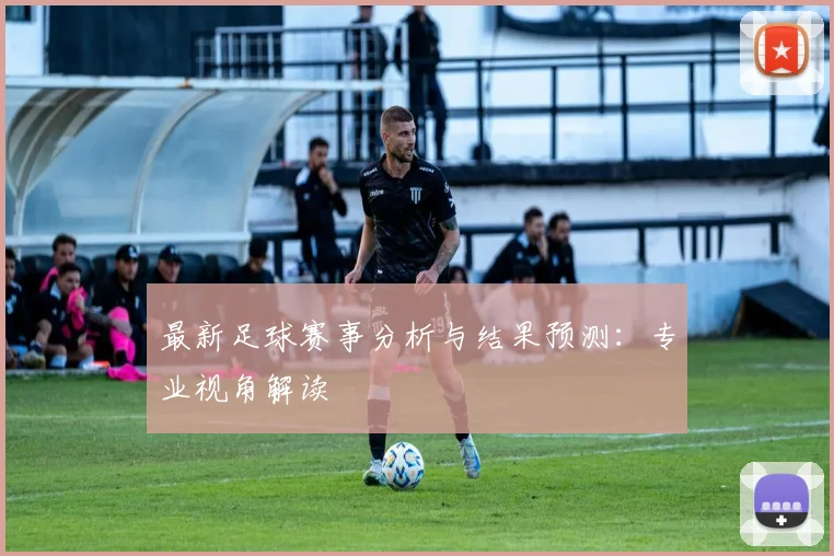 最新足球赛事分析与结果预测:专业视角解读