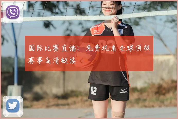 国际比赛直播：免费观看全球顶级赛事高清链接