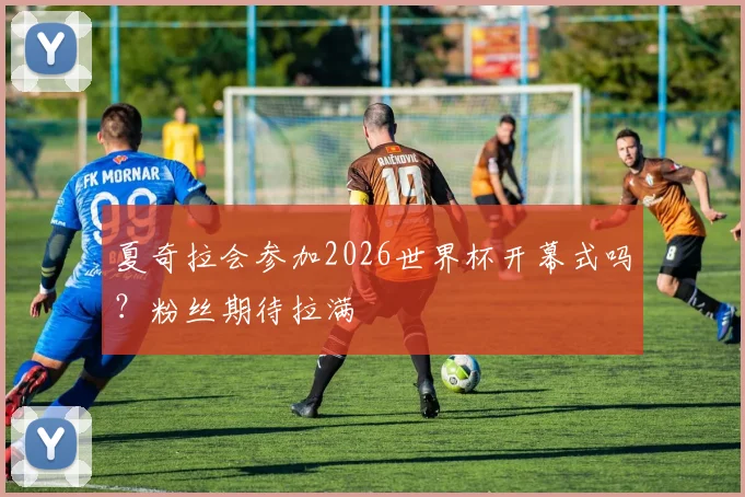 夏奇拉会参加2026世界杯开幕式吗？粉丝期待拉满