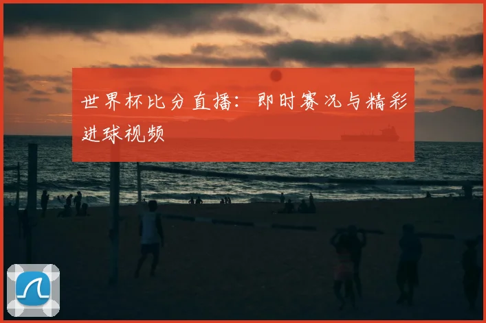 世界杯比分直播:即时赛况与精彩进球视频